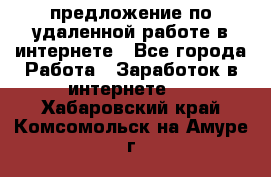 предложение по удаленной работе в интернете - Все города Работа » Заработок в интернете   . Хабаровский край,Комсомольск-на-Амуре г.